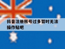 抖音注册账号过多暂时无法操作贴吧