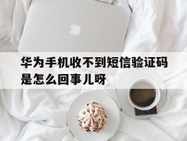 关于华为手机收不到短信验证码是怎么回事儿呀的信息