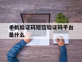 手机验证码短信验证码平台是什么