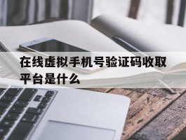 在线虚拟手机号验证码收取平台是什么