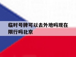 临时号牌可以去外地吗现在限行吗北京的简单介绍