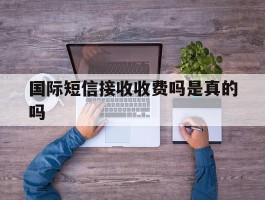 国际短信接收收费吗是真的吗