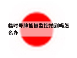 临时号牌能被监控拍到吗怎么办